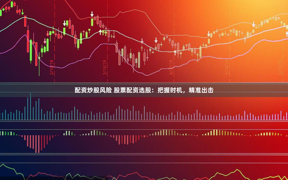 配资炒股风险 股票配资选股：把握时机，精准出击