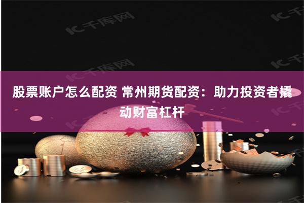 股票账户怎么配资 常州期货配资：助力投资者撬动财富杠杆