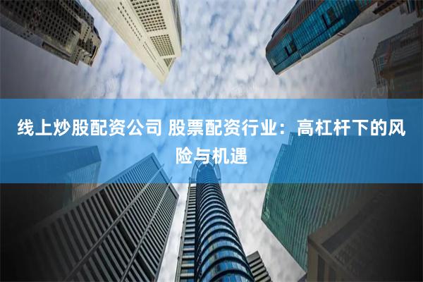 线上炒股配资公司 股票配资行业：高杠杆下的风险与机遇