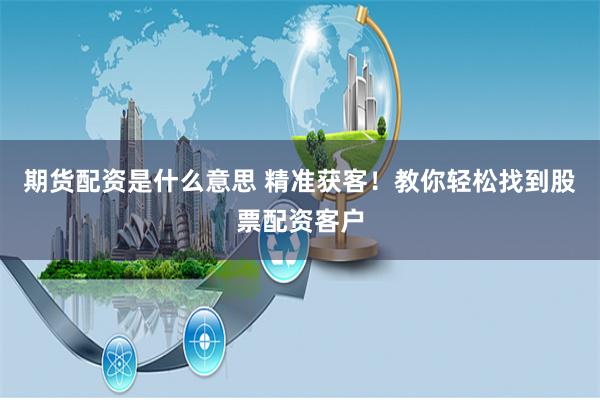 期货配资是什么意思 精准获客！教你轻松找到股票配资客户