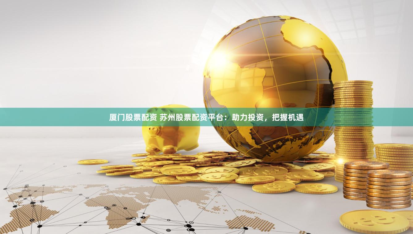 厦门股票配资 苏州股票配资平台：助力投资，把握机遇