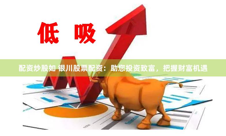 配资炒股如 银川股票配资：助您投资致富，把握财富机遇