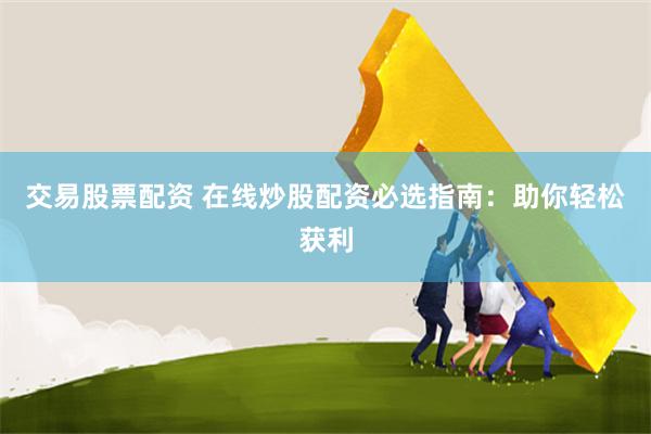 交易股票配资 在线炒股配资必选指南：助你轻松获利
