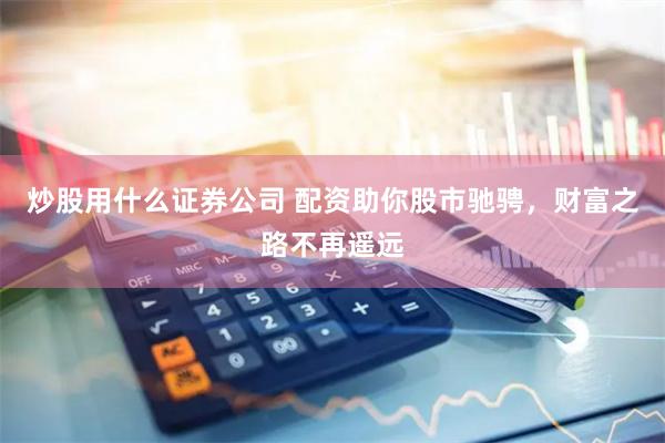 炒股用什么证券公司 配资助你股市驰骋，财富之路不再遥远