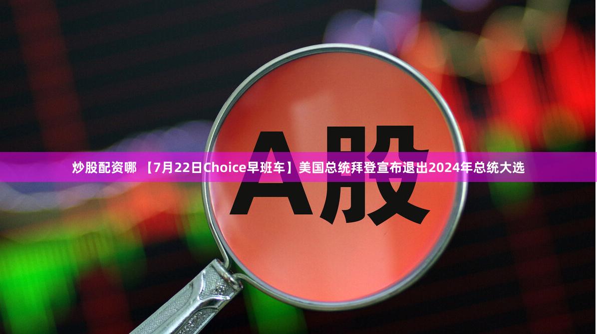炒股配资哪 【7月22日Choice早班车】美国总统拜登宣布退出2024年总统大选