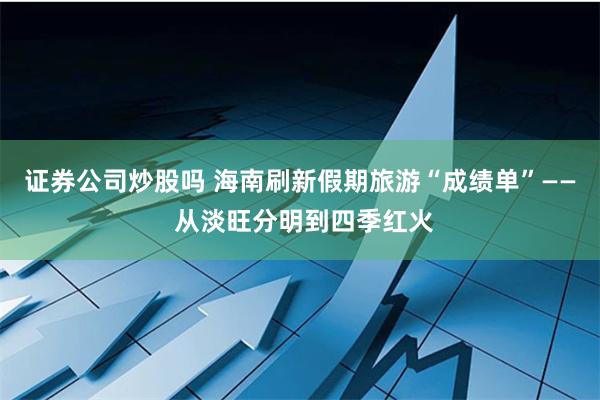 证券公司炒股吗 海南刷新假期旅游“成绩单”—— 从淡旺分明到四季红火