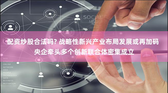 配资炒股合法吗? 战略性新兴产业布局发展或再加码 央企牵头多个创新联合体密集成立