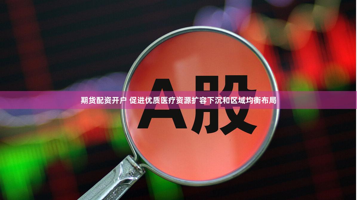 期货配资开户 促进优质医疗资源扩容下沉和区域均衡布局