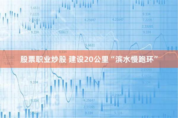 股票职业炒股 建设20公里“滨水慢跑环”