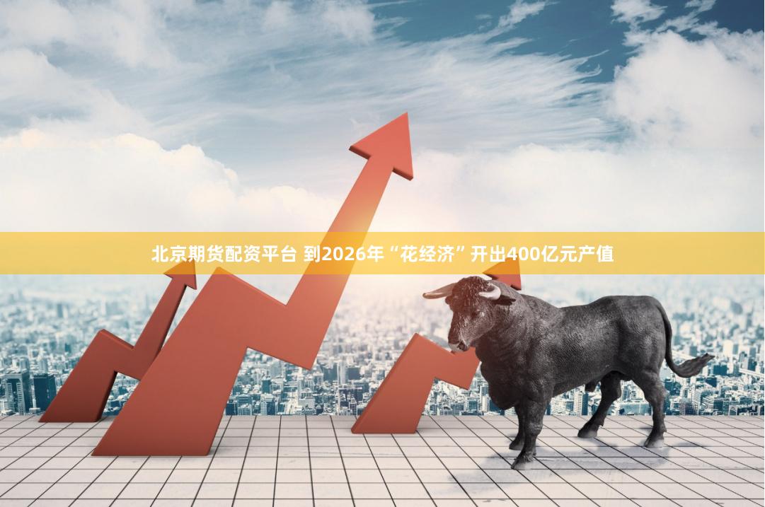 北京期货配资平台 到2026年“花经济”开出400亿元产值