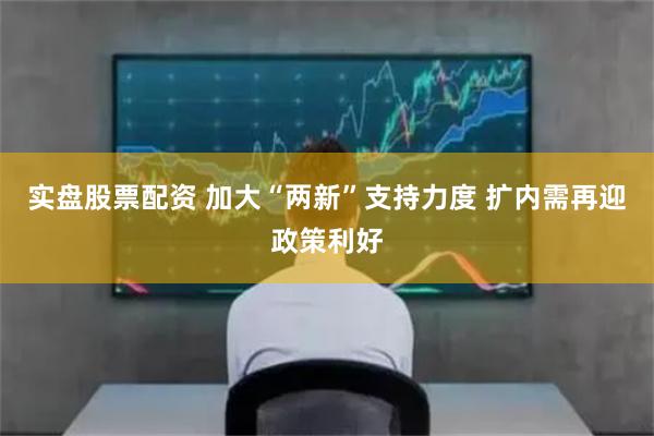 实盘股票配资 加大“两新”支持力度 扩内需再迎政策利好