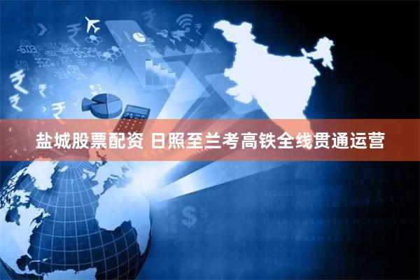 盐城股票配资 日照至兰考高铁全线贯通运营