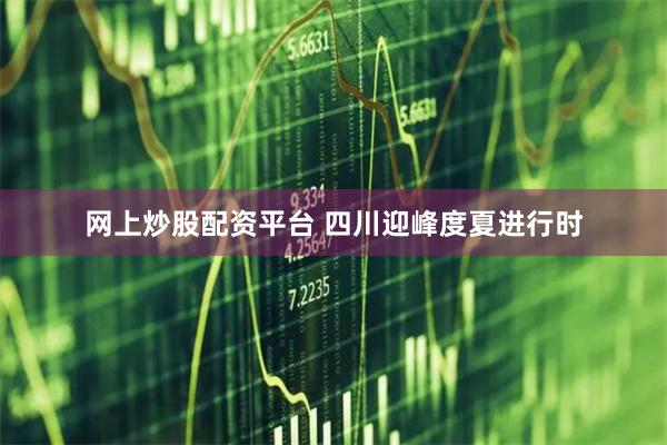 网上炒股配资平台 四川迎峰度夏进行时