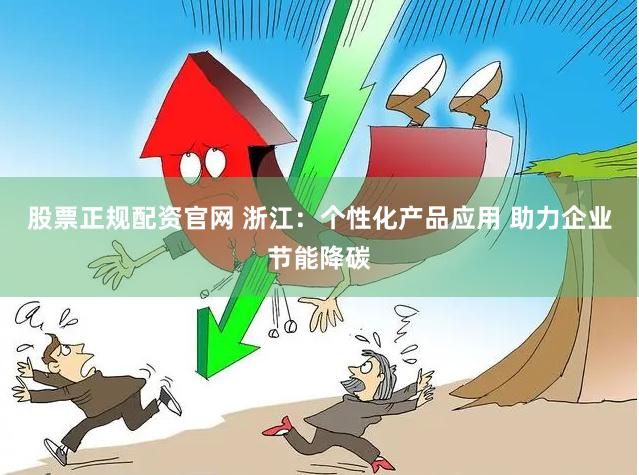 股票正规配资官网 浙江：个性化产品应用 助力企业节能降碳