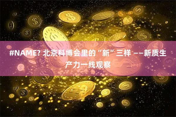 #NAME? 北京科博会里的“新”三样 ——新质生产力一线观察