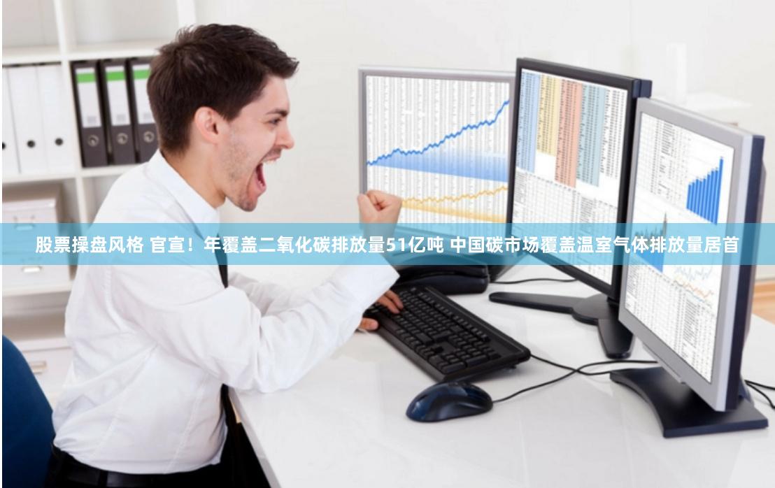 股票操盘风格 官宣！年覆盖二氧化碳排放量51亿吨 中国碳市场覆盖温室气体排放量居首
