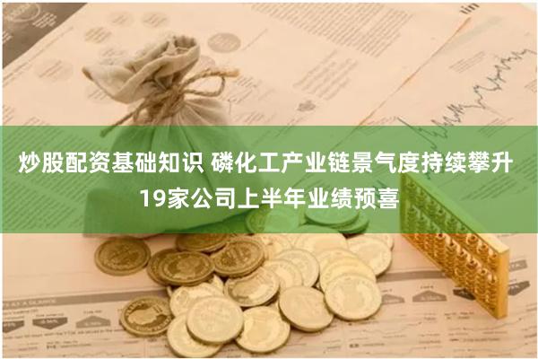 炒股配资基础知识 磷化工产业链景气度持续攀升 19家公司上半年业绩预喜