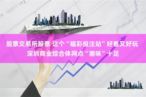 股票交易所股票 这个“福彩投注站”好看又好玩 深圳商业综合体网点“潮味”十足