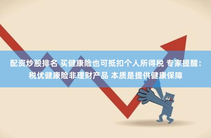 配资炒股排名 买健康险也可抵扣个人所得税 专家提醒：税优健康险非理财产品 本质是提供健康保障