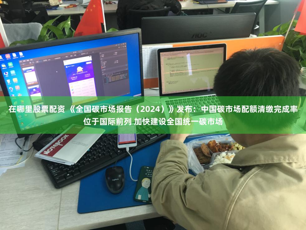在哪里股票配资 《全国碳市场报告（2024）》发布：中国碳市场配额清缴完成率位于国际前列 加快建设全国统一碳市场