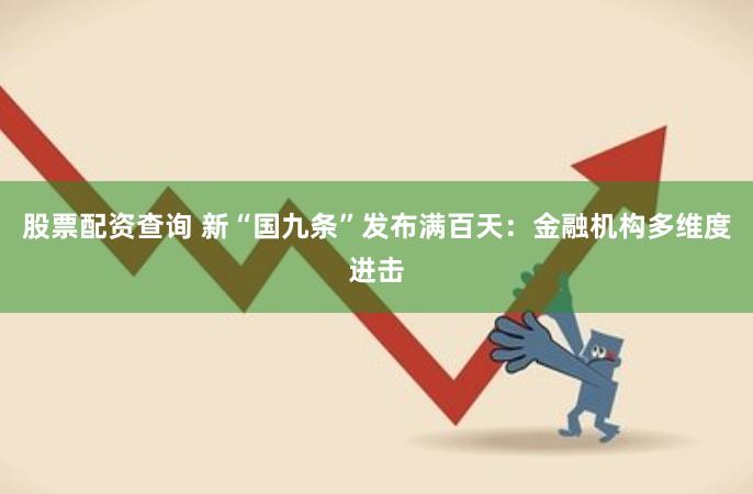 股票配资查询 新“国九条”发布满百天：金融机构多维度进击