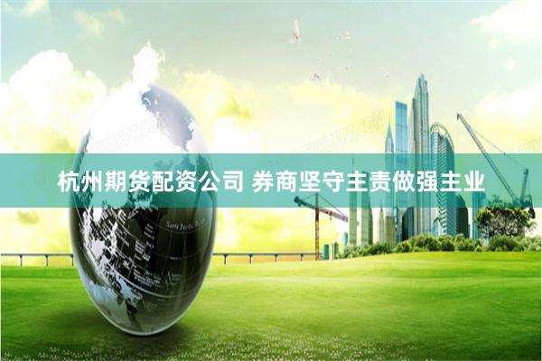 杭州期货配资公司 券商坚守主责做强主业