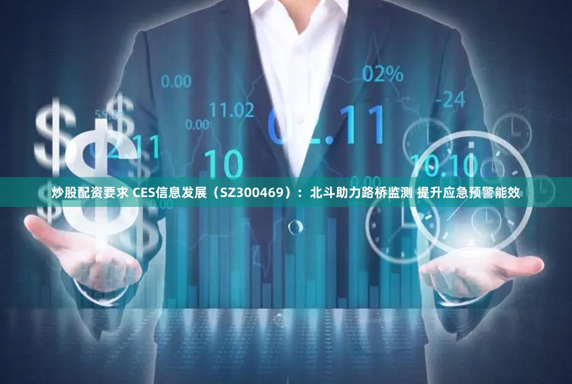 炒股配资要求 CES信息发展（SZ300469）：北斗助力路桥监测 提升应急预警能效