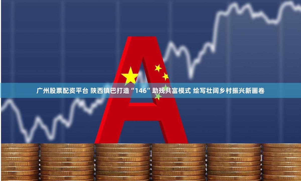 广州股票配资平台 陕西镇巴打造“146”助残共富模式 绘写壮阔乡村振兴新画卷
