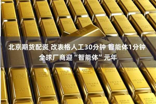 北京期货配资 改表格人工30分钟 智能体1分钟 全球厂商迎“智能体”元年