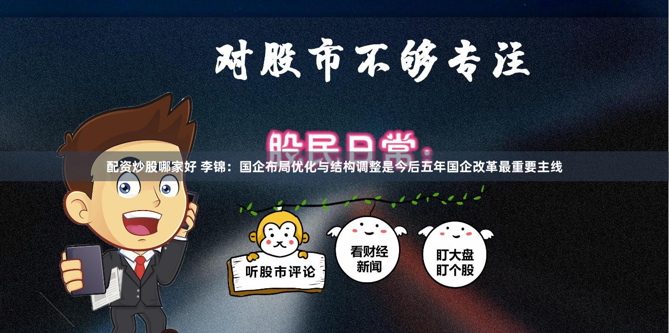 配资炒股哪家好 李锦：国企布局优化与结构调整是今后五年国企改革最重要主线