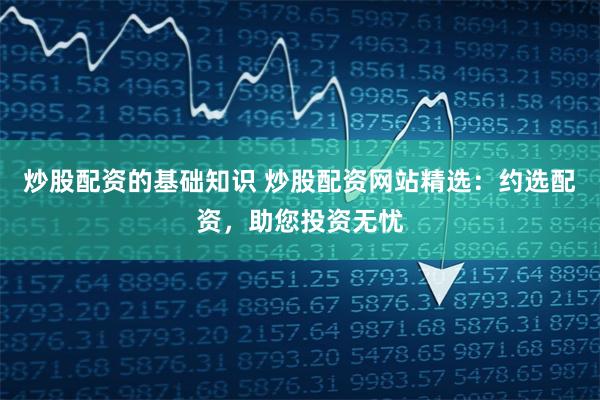 炒股配资的基础知识 炒股配资网站精选：约选配资，助您投资无忧