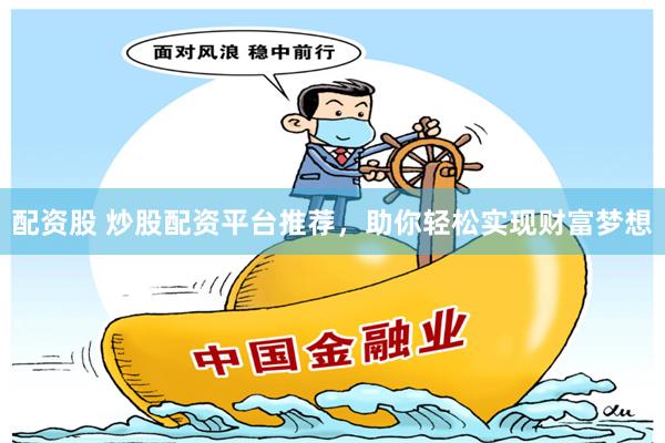 配资股 炒股配资平台推荐，助你轻松实现财富梦想