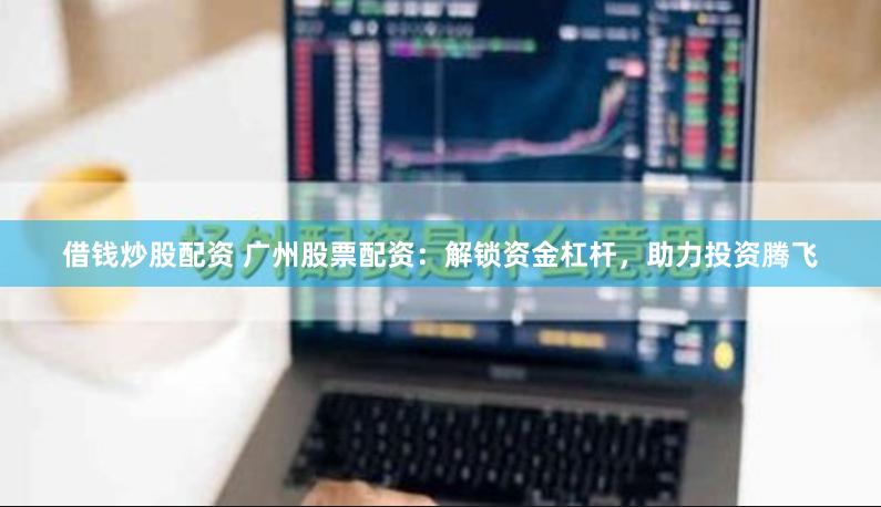 借钱炒股配资 广州股票配资：解锁资金杠杆，助力投资腾飞