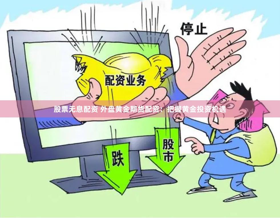 股票无息配资 外盘黄金期货配资：把握黄金投资机遇