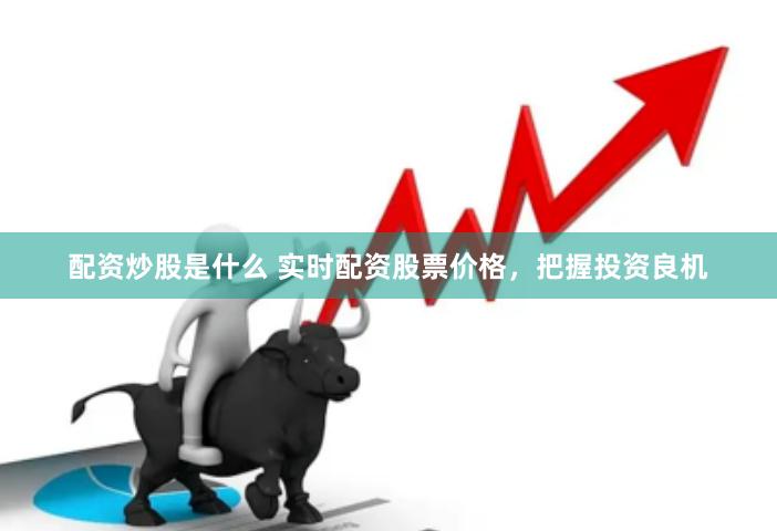 配资炒股是什么 实时配资股票价格，把握投资良机