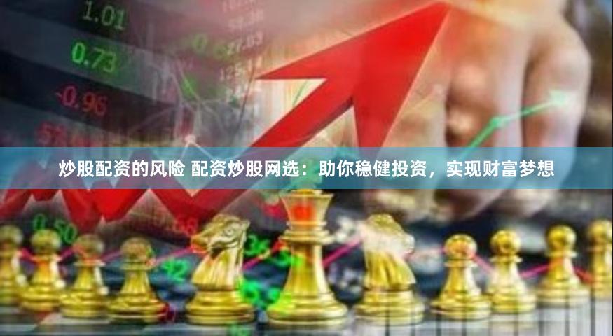 炒股配资的风险 配资炒股网选：助你稳健投资，实现财富梦想