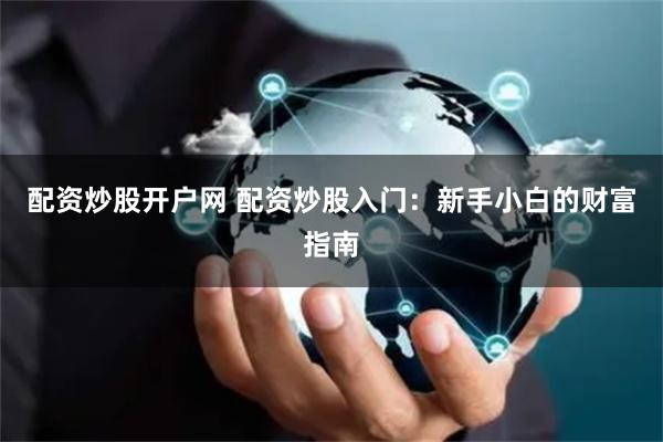 配资炒股开户网 配资炒股入门：新手小白的财富指南