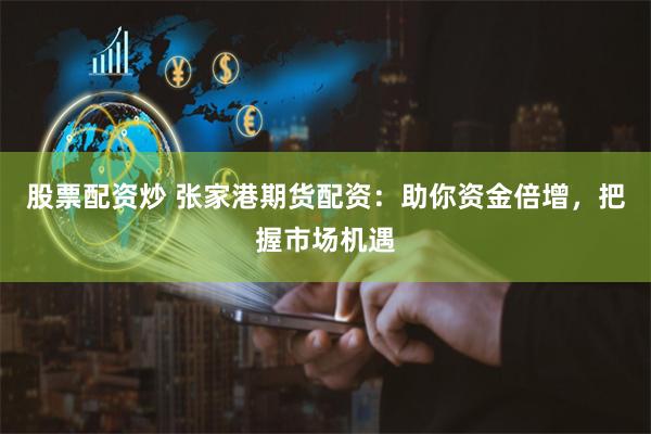 股票配资炒 张家港期货配资：助你资金倍增，把握市场机遇