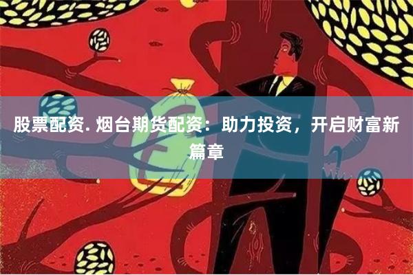 股票配资. 烟台期货配资：助力投资，开启财富新篇章