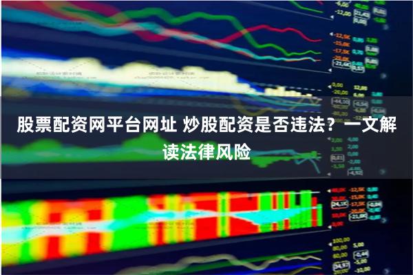 股票配资网平台网址 炒股配资是否违法？一文解读法律风险